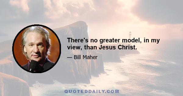 There's no greater model, in my view, than Jesus Christ.