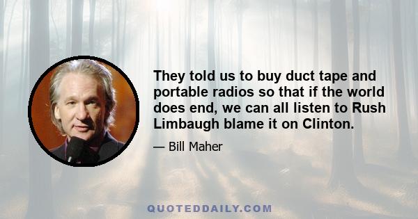 They told us to buy duct tape and portable radios so that if the world does end, we can all listen to Rush Limbaugh blame it on Clinton.