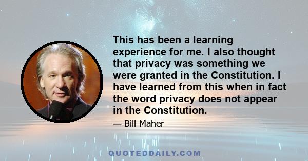 This has been a learning experience for me. I also thought that privacy was something we were granted in the Constitution. I have learned from this when in fact the word privacy does not appear in the Constitution.