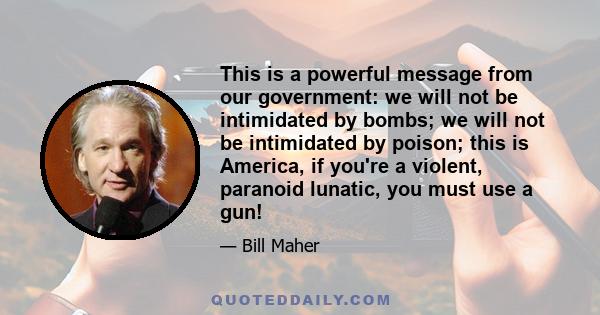 This is a powerful message from our government: we will not be intimidated by bombs; we will not be intimidated by poison; this is America, if you're a violent, paranoid lunatic, you must use a gun!