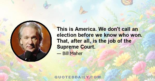 This is America. We don't call an election before we know who won. That, after all, is the job of the Supreme Court.