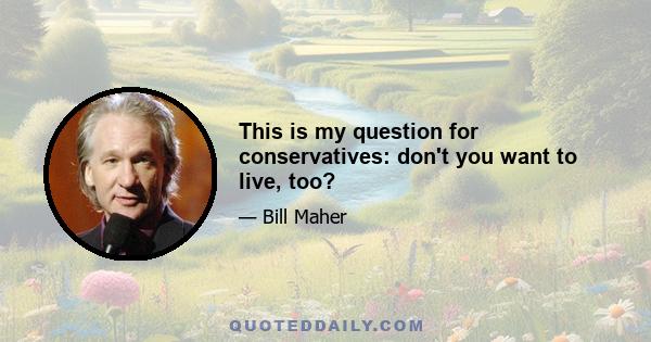 This is my question for conservatives: don't you want to live, too?