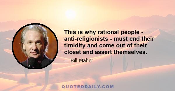 This is why rational people - anti-religionists - must end their timidity and come out of their closet and assert themselves.