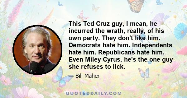 This Ted Cruz guy, I mean, he incurred the wrath, really, of his own party. They don't like him. Democrats hate him. Independents hate him. Republicans hate him. Even Miley Cyrus, he's the one guy she refuses to lick.