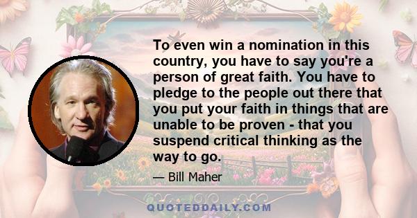 To even win a nomination in this country, you have to say you're a person of great faith. You have to pledge to the people out there that you put your faith in things that are unable to be proven - that you suspend