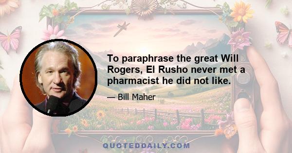 To paraphrase the great Will Rogers, El Rusho never met a pharmacist he did not like.