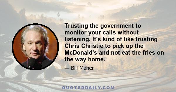 Trusting the government to monitor your calls without listening. It's kind of like trusting Chris Christie to pick up the McDonald's and not eat the fries on the way home.