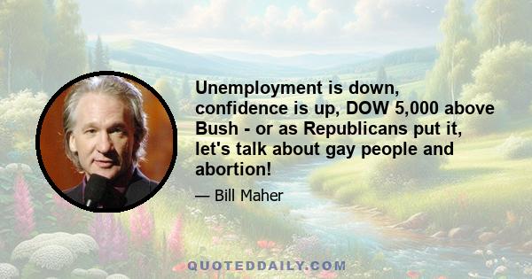 Unemployment is down, confidence is up, DOW 5,000 above Bush - or as Republicans put it, let's talk about gay people and abortion!