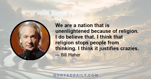 We are a nation that is unenlightened because of religion. I do believe that. I think that religion stops people from thinking. I think it justifies crazies.