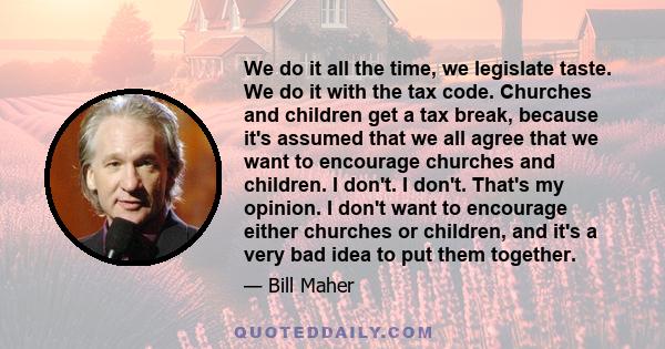 We do it all the time, we legislate taste. We do it with the tax code. Churches and children get a tax break, because it's assumed that we all agree that we want to encourage churches and children. I don't. I don't.