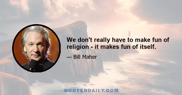 We don't really have to make fun of religion - it makes fun of itself.