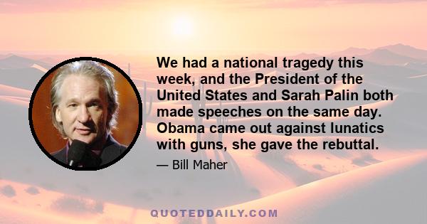 We had a national tragedy this week, and the President of the United States and Sarah Palin both made speeches on the same day. Obama came out against lunatics with guns, she gave the rebuttal.