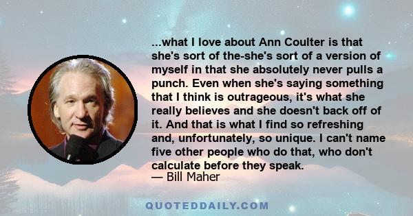 ...what I love about Ann Coulter is that she's sort of the-she's sort of a version of myself in that she absolutely never pulls a punch. Even when she's saying something that I think is outrageous, it's what she really