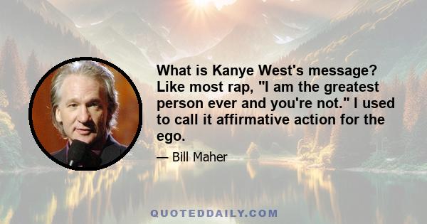 What is Kanye West's message? Like most rap, I am the greatest person ever and you're not. I used to call it affirmative action for the ego.