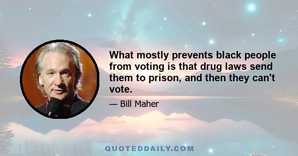 What mostly prevents black people from voting is that drug laws send them to prison, and then they can't vote.