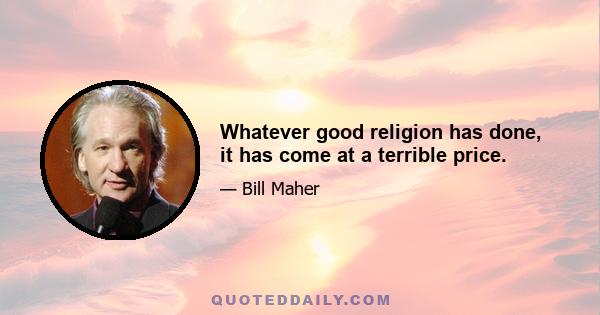 Whatever good religion has done, it has come at a terrible price.