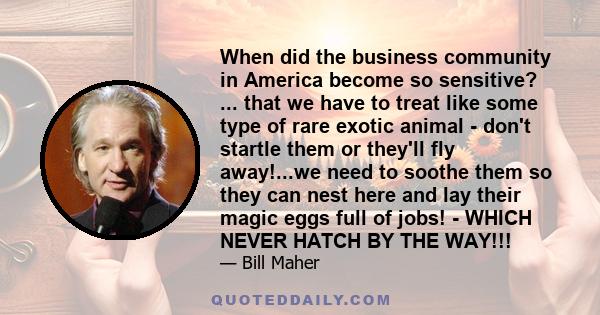 When did the business community in America become so sensitive? ... that we have to treat like some type of rare exotic animal - don't startle them or they'll fly away!...we need to soothe them so they can nest here and 