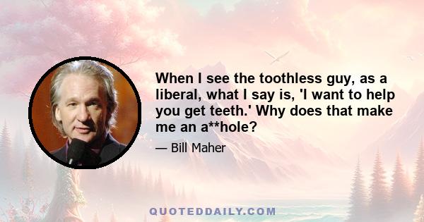 When I see the toothless guy, as a liberal, what I say is, 'I want to help you get teeth.' Why does that make me an a**hole?