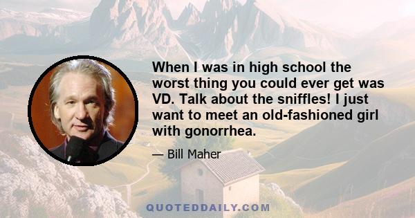 When I was in high school the worst thing you could ever get was VD. Talk about the sniffles! I just want to meet an old-fashioned girl with gonorrhea.