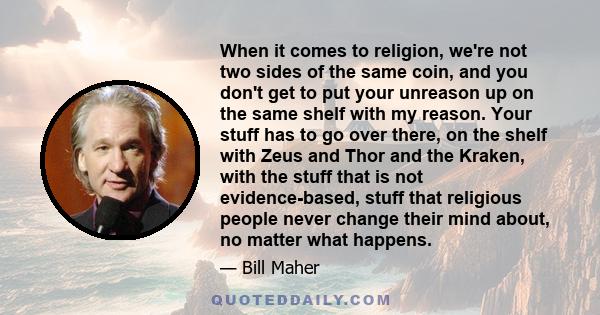 When it comes to religion, we're not two sides of the same coin, and you don't get to put your unreason up on the same shelf with my reason. Your stuff has to go over there, on the shelf with Zeus and Thor and the