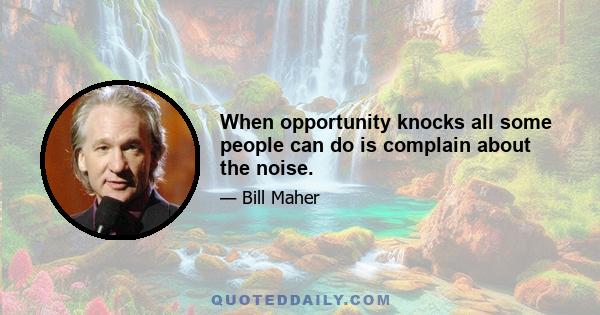 When opportunity knocks all some people can do is complain about the noise.