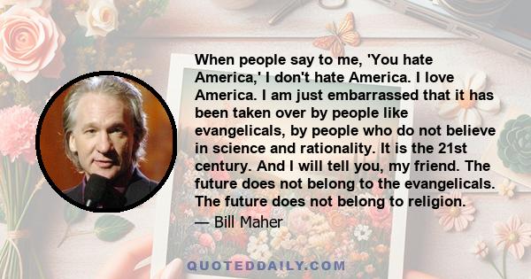 When people say to me, 'You hate America,' I don't hate America. I love America. I am just embarrassed that it has been taken over by people like evangelicals, by people who do not believe in science and rationality. It 