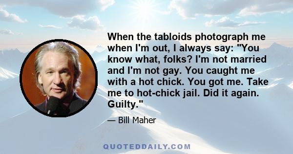 When the tabloids photograph me when I'm out, I always say: You know what, folks? I'm not married and I'm not gay. You caught me with a hot chick. You got me. Take me to hot-chick jail. Did it again. Guilty.