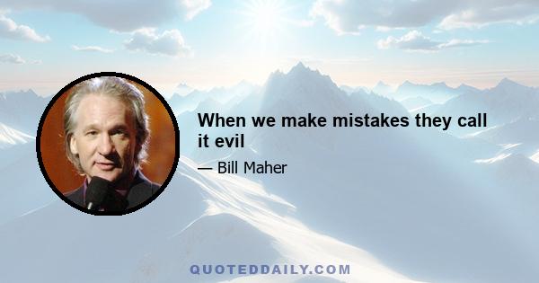 When we make mistakes they call it evil