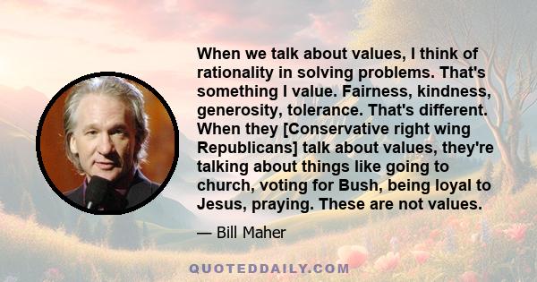 When we talk about values, I think of rationality in solving problems. That's something I value. Fairness, kindness, generosity, tolerance. That's different. When they [Conservative right wing Republicans] talk about