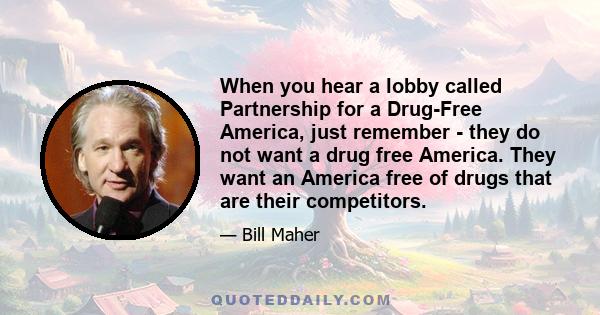 When you hear a lobby called Partnership for a Drug-Free America, just remember - they do not want a drug free America. They want an America free of drugs that are their competitors.