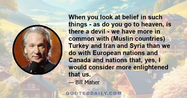 When you look at belief in such things - as do you go to heaven, is there a devil - we have more in common with (Muslin countries) Turkey and Iran and Syria than we do with European nations and Canada and nations that,