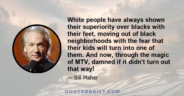 White people have always shown their superiority over blacks with their feet, moving out of black neighborhoods with the fear that their kids will turn into one of them. And now, through the magic of MTV, damned if it