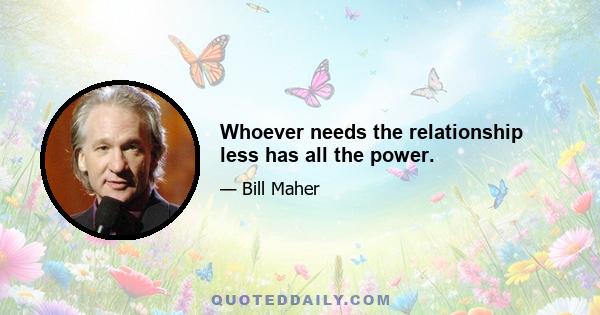 Whoever needs the relationship less has all the power.