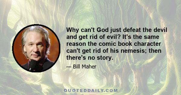 Why can't God just defeat the devil and get rid of evil? It's the same reason the comic book character can't get rid of his nemesis; then there's no story.