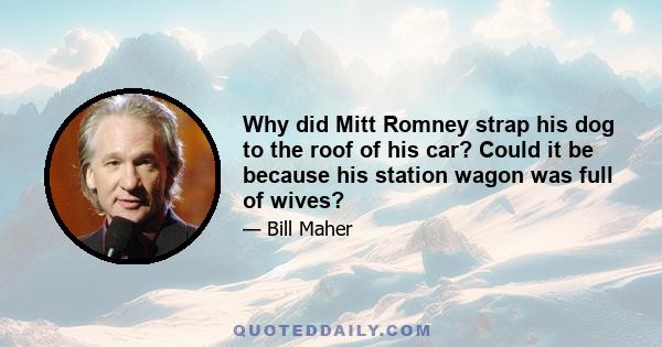 Why did Mitt Romney strap his dog to the roof of his car? Could it be because his station wagon was full of wives?