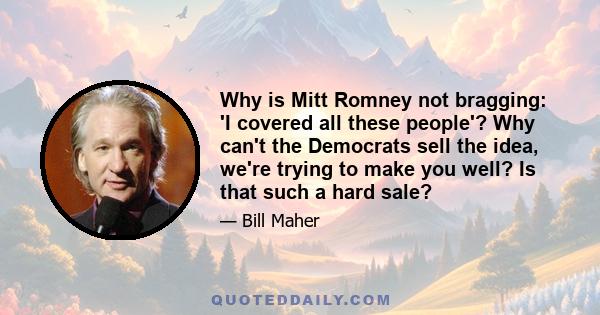 Why is Mitt Romney not bragging: 'I covered all these people'? Why can't the Democrats sell the idea, we're trying to make you well? Is that such a hard sale?