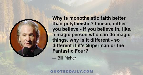 Why is monotheistic faith better than polytheistic? I mean, either you believe - if you believe in, like, a magic person who can do magic things, why is it different - so different if it's Superman or the Fantastic Four?