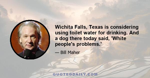 Wichita Falls, Texas is considering using toilet water for drinking. And a dog there today said, 'White people's problems.'