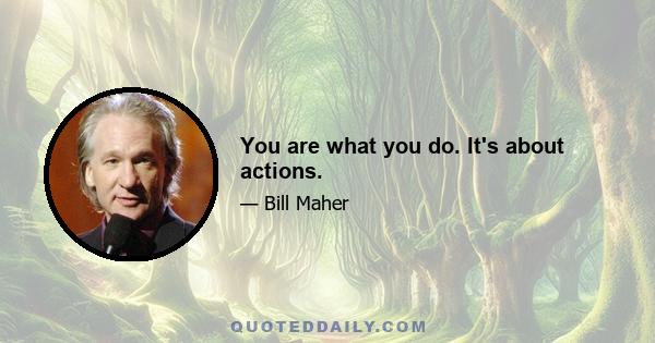 You are what you do. It's about actions.