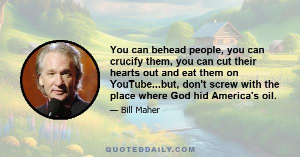 You can behead people, you can crucify them, you can cut their hearts out and eat them on YouTube...but, don't screw with the place where God hid America's oil.