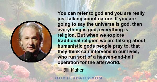 You can refer to god and you are really just talking about nature. If you are going to say the universe is god, then everything is god, everything is religion. But when we explore traditional religion we are talking