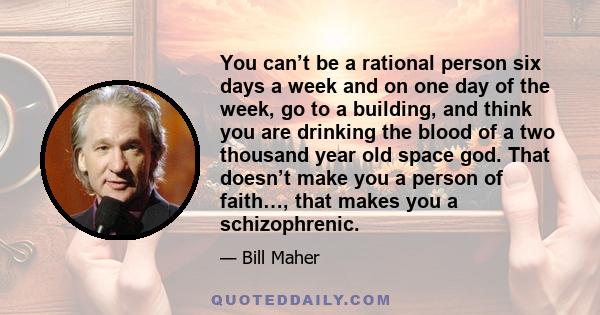 You can’t be a rational person six days a week and on one day of the week, go to a building, and think you are drinking the blood of a two thousand year old space god. That doesn’t make you a person of faith…, that