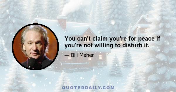 You can't claim you're for peace if you're not willing to disturb it.