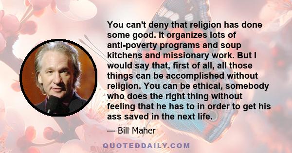 You can't deny that religion has done some good. It organizes lots of anti-poverty programs and soup kitchens and missionary work. But I would say that, first of all, all those things can be accomplished without