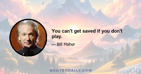 You can't get saved if you don't play.