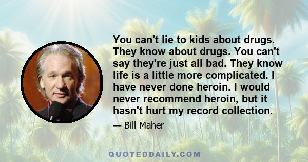 You can't lie to kids about drugs. They know about drugs. You can't say they're just all bad. They know life is a little more complicated. I have never done heroin. I would never recommend heroin, but it hasn't hurt my