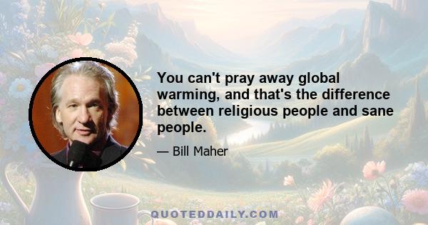 You can't pray away global warming, and that's the difference between religious people and sane people.