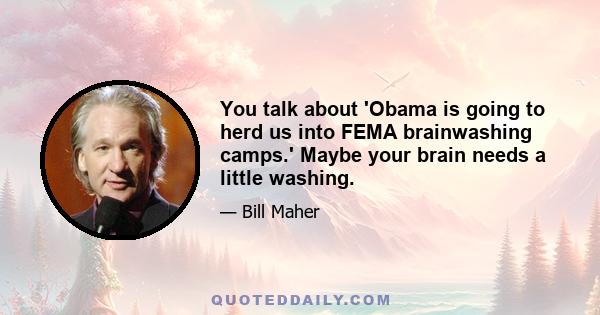 You talk about 'Obama is going to herd us into FEMA brainwashing camps.' Maybe your brain needs a little washing.