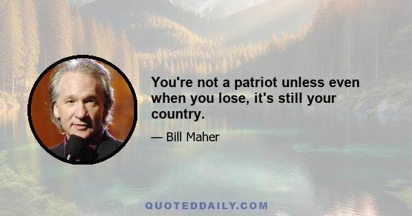 You're not a patriot unless even when you lose, it's still your country.