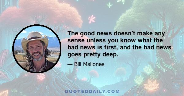 The good news doesn't make any sense unless you know what the bad news is first, and the bad news goes pretty deep.